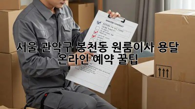 서울 관악구 봉천동 원룸이사 용달 온라인 예약 꿀팁! ✨