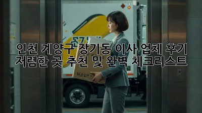 인천 계양구 장기동 이사 업체 후기: 저렴한 곳 추천 및 완벽 체크리스트!